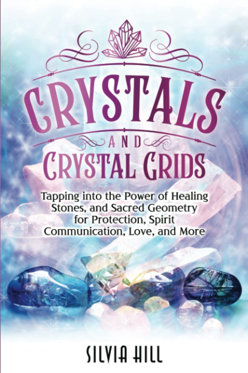Crystals and Crystal Grids: Tapping into the Power of Healing Stones, and Sacred Geometry for Protection, Spirit Communication, Love, and More (A Spiritual Journey)