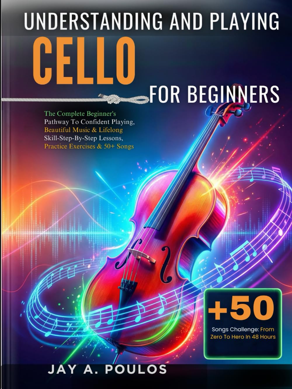 UNDERSTANDING AND PLAYING CELLO FOR BEGINNERS: The Complete Beginner's Pathway To Confident Playing, Beautiful Music & Lifelong Skill-Step-By-Step Lessons, Practice Exercises & 50+ Songs
