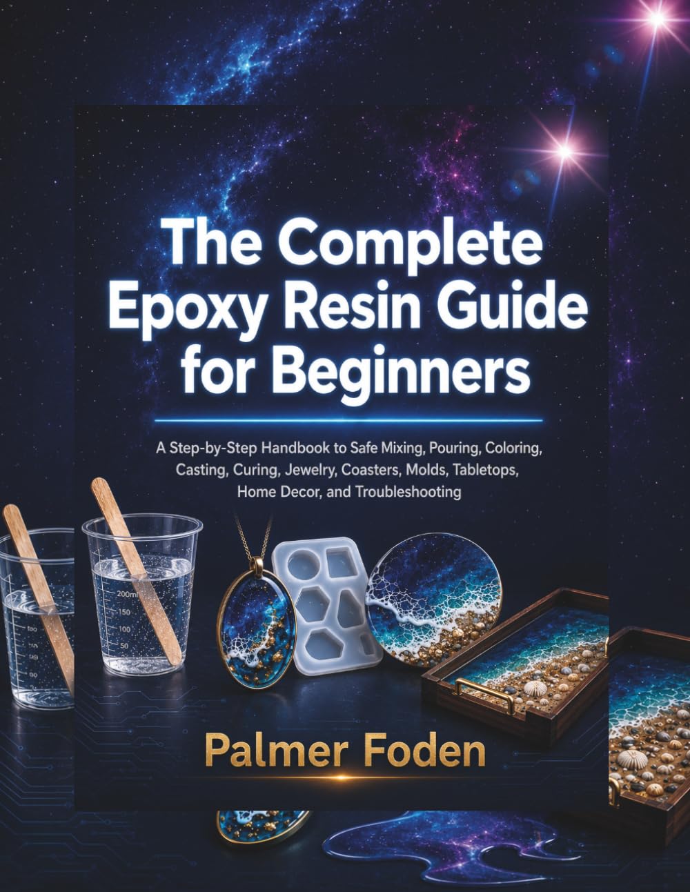 The Complete Epoxy Resin Guide for Beginners: A Step-by-Step Handbook to Safe Mixing, Pouring, Coloring, Casting, Curing, Jewelry, Coasters, Molds, Tabletops, Home Decor, and Troubleshooting
