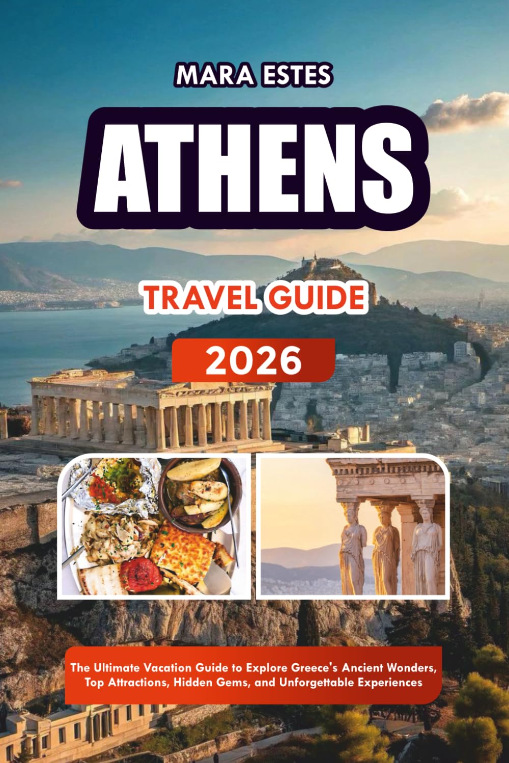 ATHENS TRAVEL GUIDE 2026: The Ultimate Vacation Guide to Explore Greece’s Ancient Wonders, Top Attractions, Hidden Gems, and Unforgettable Experiences