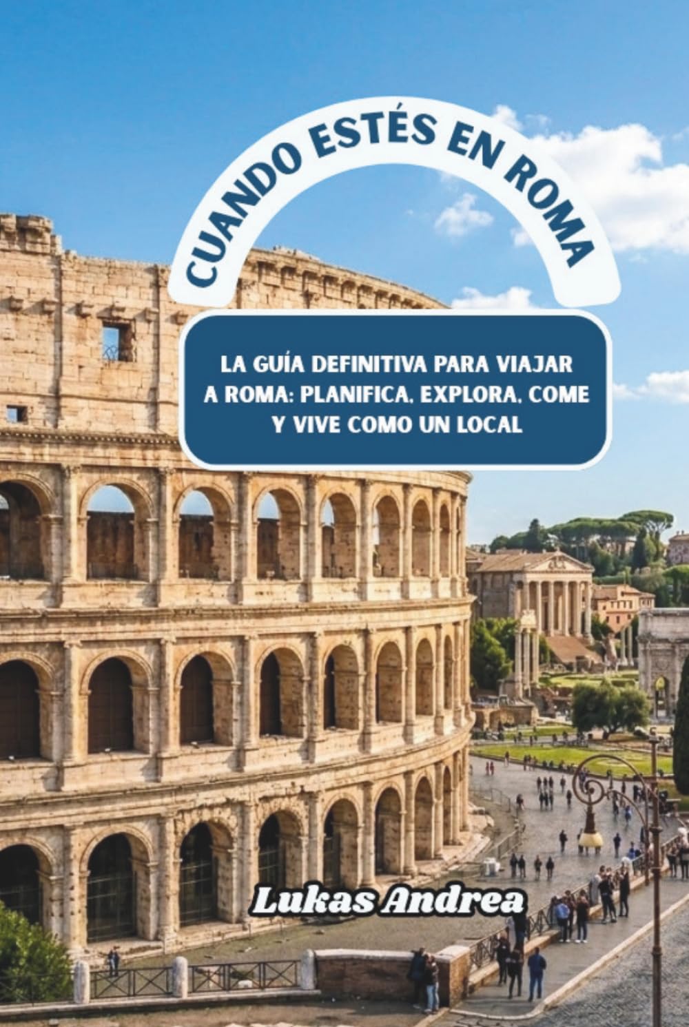 Cuando estés en Roma: La guía definitiva para viajar a Roma: planifica, explora, come y vive como un local