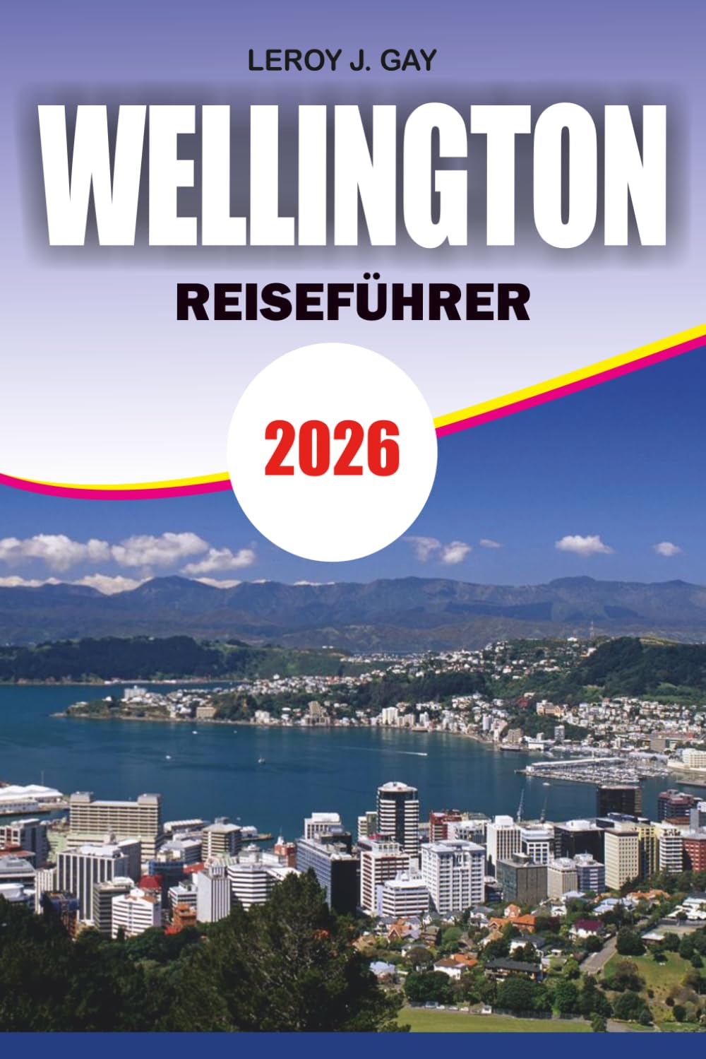 WELLINGTON Reiseführer 2026: Kompletter Urlaubsplaner mit versteckten Schätzchen, Top-Attraktionen, lokalen Food-Erlebnissen, einfachen Reiserouten, ... und stressfreien Reisegeheimnissen