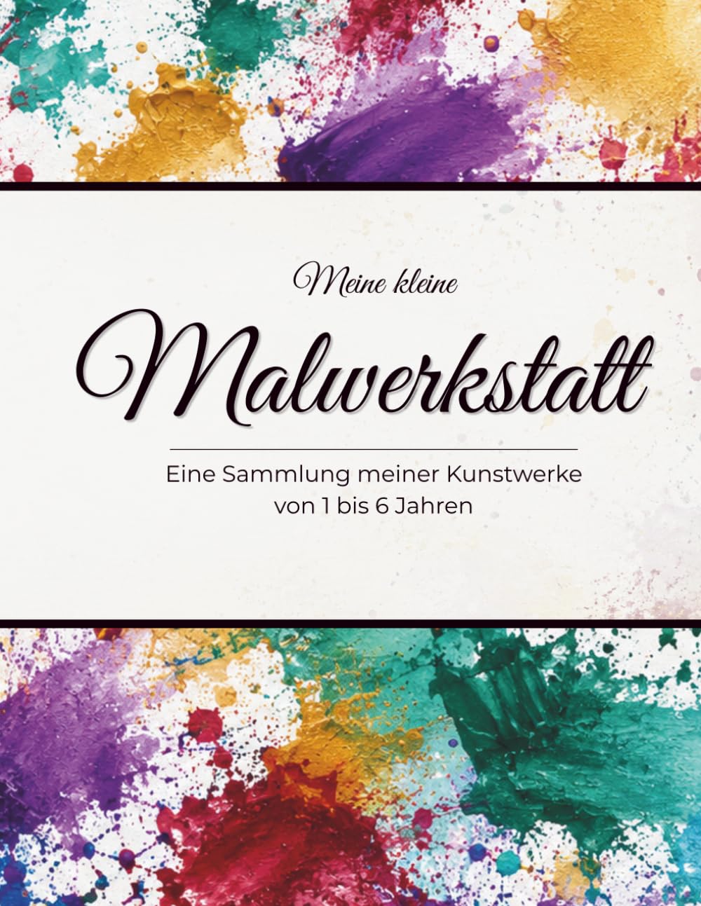 Meine kleine Malwerkstatt: Eine Sammlung meiner Kunstwerke von 1 bis 6 Jahren
