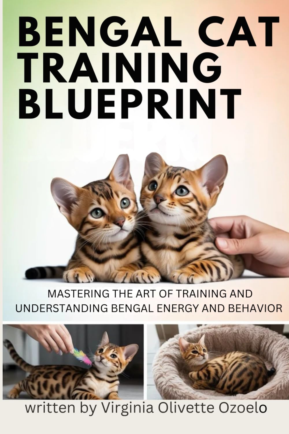 BENGAL CAT TRAINING BLUEPRINT: MASTERING THE ART OF TRAINING AND UNDERSTANDING BENGAL ENERGY AND BEHAVIOR