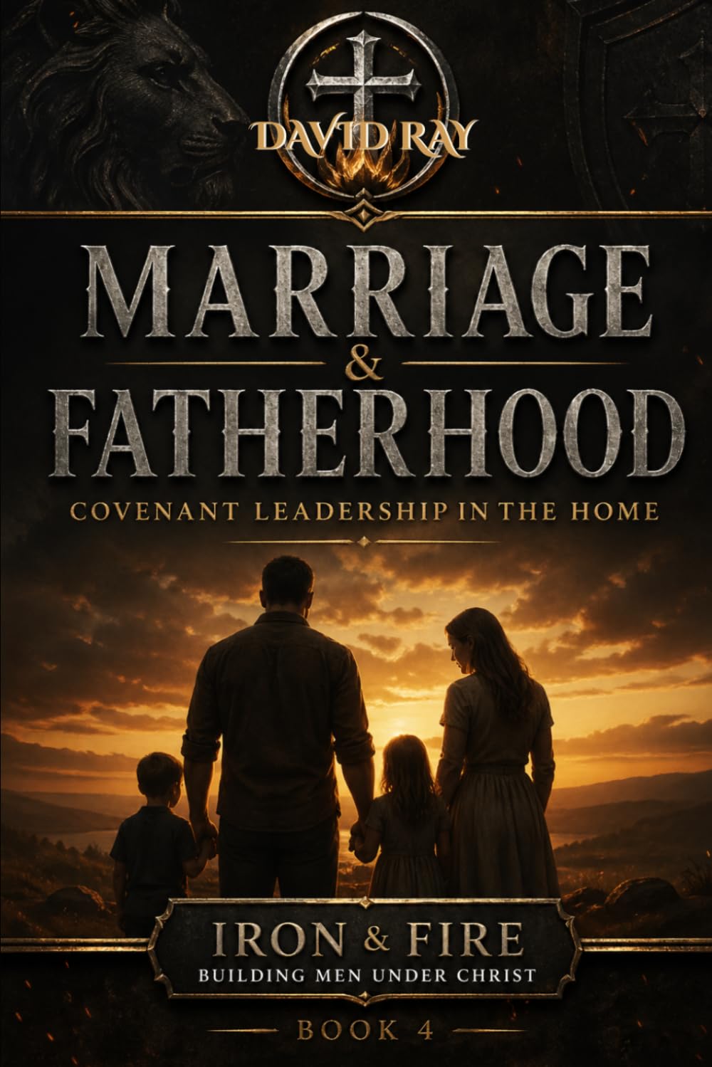 Marriage & Fatherhood: Covenant Leadership in the Home (Iron & Fire: Building Men Under Christ)