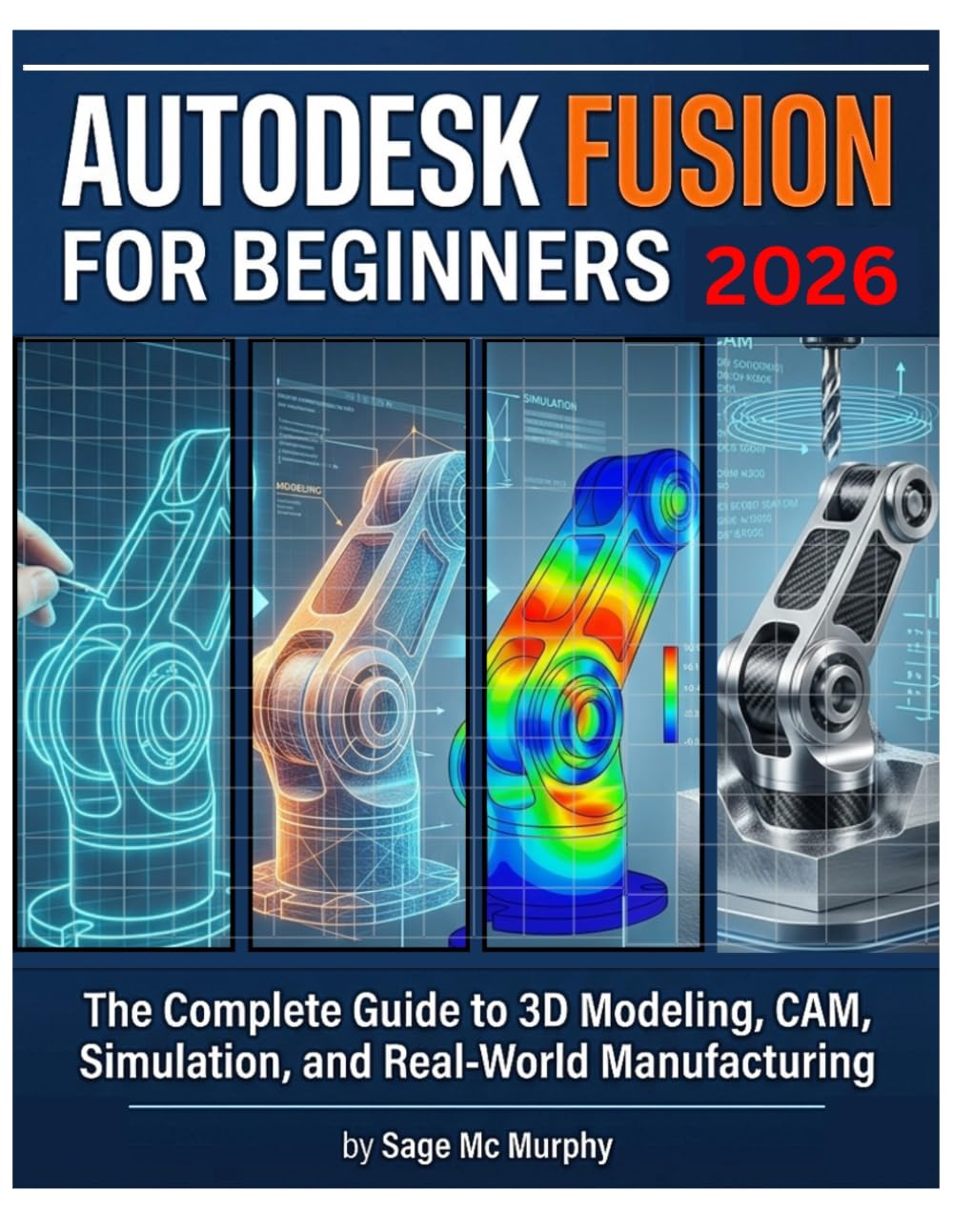 AUTODESK FUSION FOR BEGINNERS 2026: From First Sketch to Finished Product - The Complete Guide to 3D Modeling, CAM, Simulation, and Real-World Manufacturing