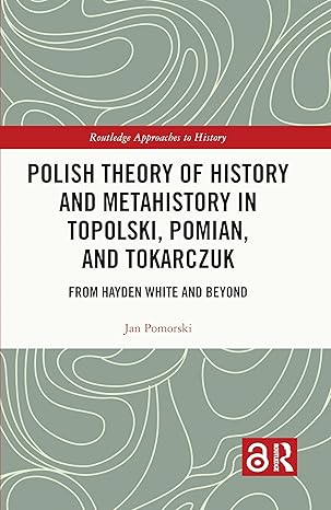 Polish Theory of History and Metahistory in Topolski, Pomian, and Tokarczuk (Routledge Approaches to History) Polish Theory of History and Metahistory in Topolski, Pomian, and Tokarczuk (Routledge Approaches to History) book cover