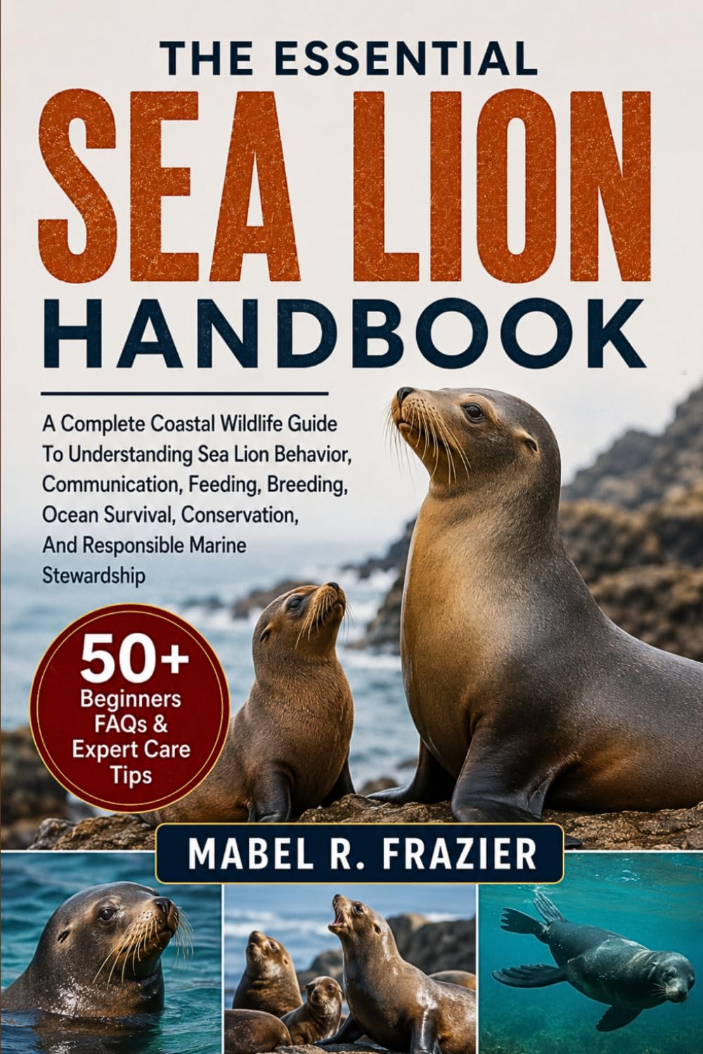 THE ESSENTIAL SEA LION HANDBOOK: A Complete Coastal Wildlife Guide To Understanding Sea Lion Behavior, Communication, Feeding, Breeding, Ocean ... And Responsible Marine Stewardship