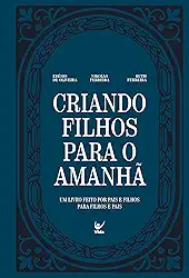 Criando Filhos Para o Amanhã: Um Livro Feito por Pais e Filhos Para Filhos e Pais.