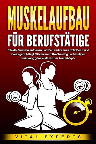 MUSKELAUFBAU FÜR BERUFSTÄTIGE: Effektiv Muskeln aufbauen und Fett verbrennen trotz Beruf und stressigem Alltag! Mit cleverem Krafttraining und richtiger Ernährung ganz einfach zum Traumkörper