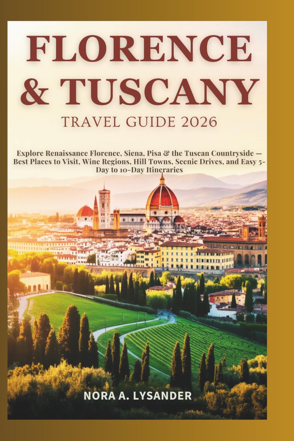 FLORENCE & TUSCANY TRAVEL GUIDE 2026: Explore Renaissance Florence, Siena, Pisa & the Tuscan Countryside — Best Places to Visit, Wine Regions, Hill Towns, Scenic Drives, and Easy 5-Day to 10-Day Itine