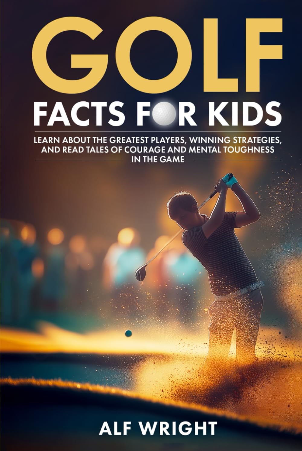 Golf Facts For Kids: Learn About the Greatest Players, Winning Strategies and Tales of Courage and Mental Toughness in the Game (Facts for Kids by Alf Wright)