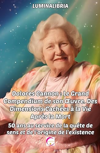 Dolores Cannon : Le Grand Compendium de son Œuvre. Des Dimensions Cachées à la Vie Après la Mort: 50 ans au service de la quête de sens et de l'origine de l'existence