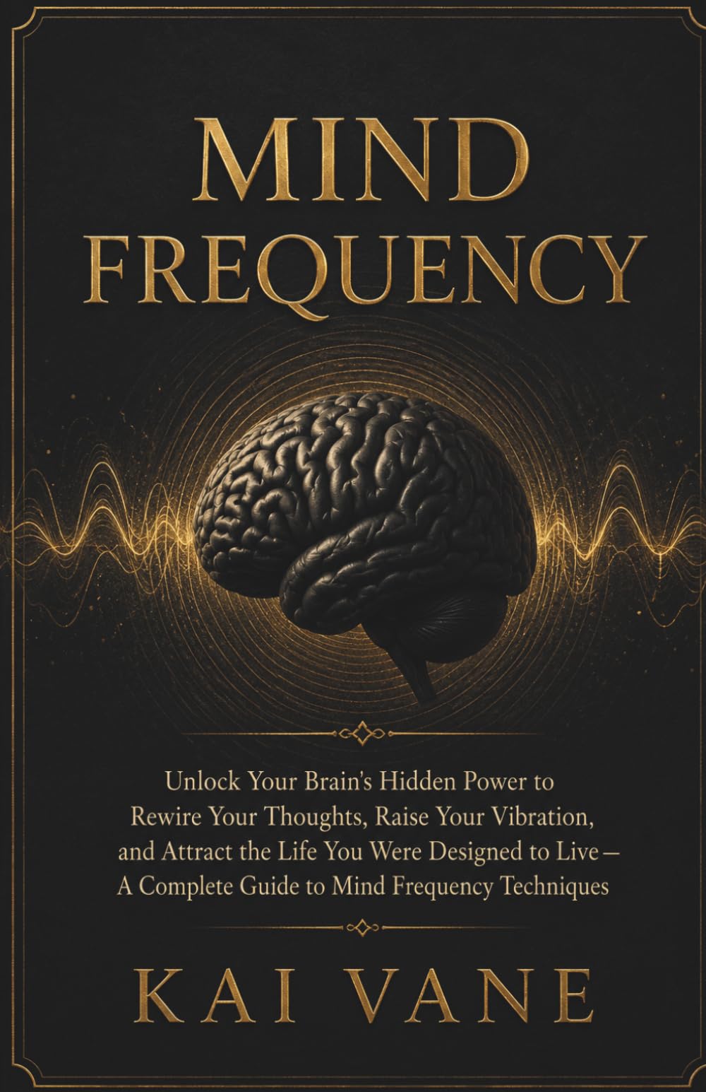 Mind Frequency: Unlock Your Brain's Hidden Power to Rewire Your Thoughts, Raise Your Vibration, and Attract the Life You Were Designed to Live — A Complete Guide to Mind Frequency Techniques
