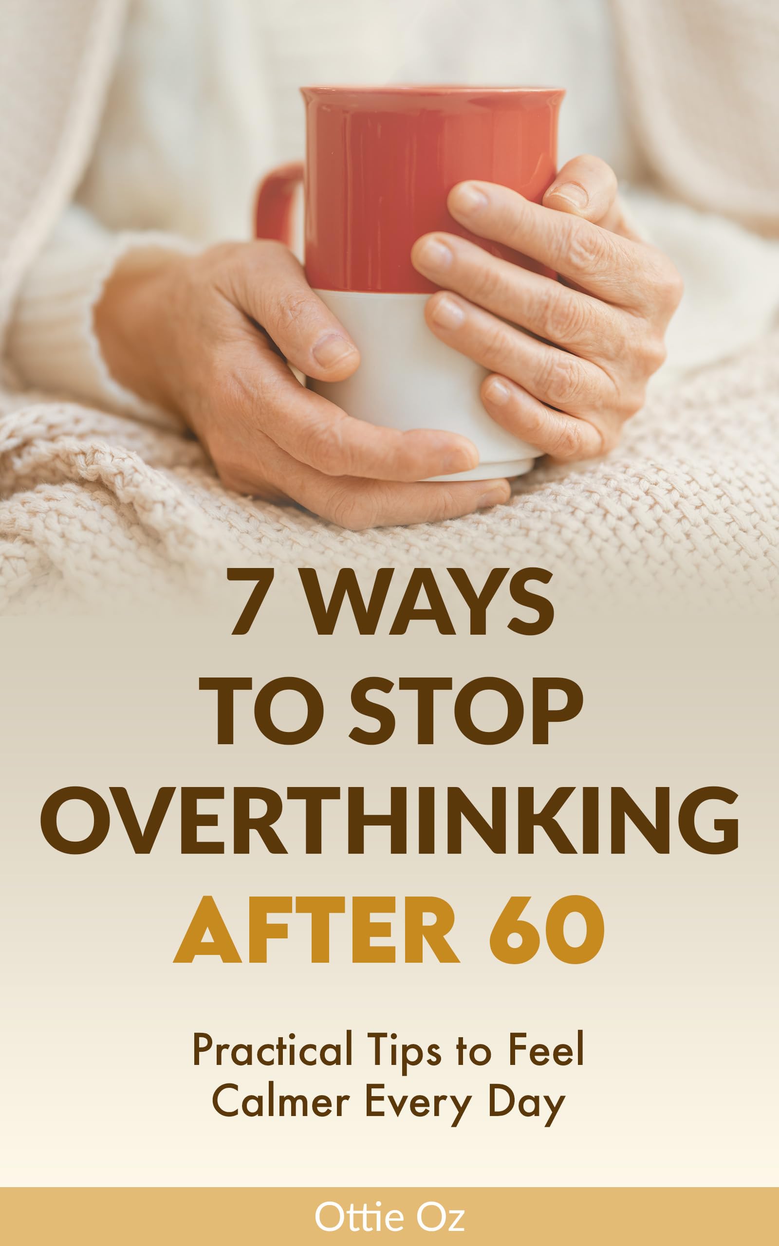 7 Ways to Stop Overthinking After 60: Practical Tips to Feel Calmer Every Day: Simple Strategies for Seniors to Quiet a Racing Mind, Reduce Stress and Live with Clarity