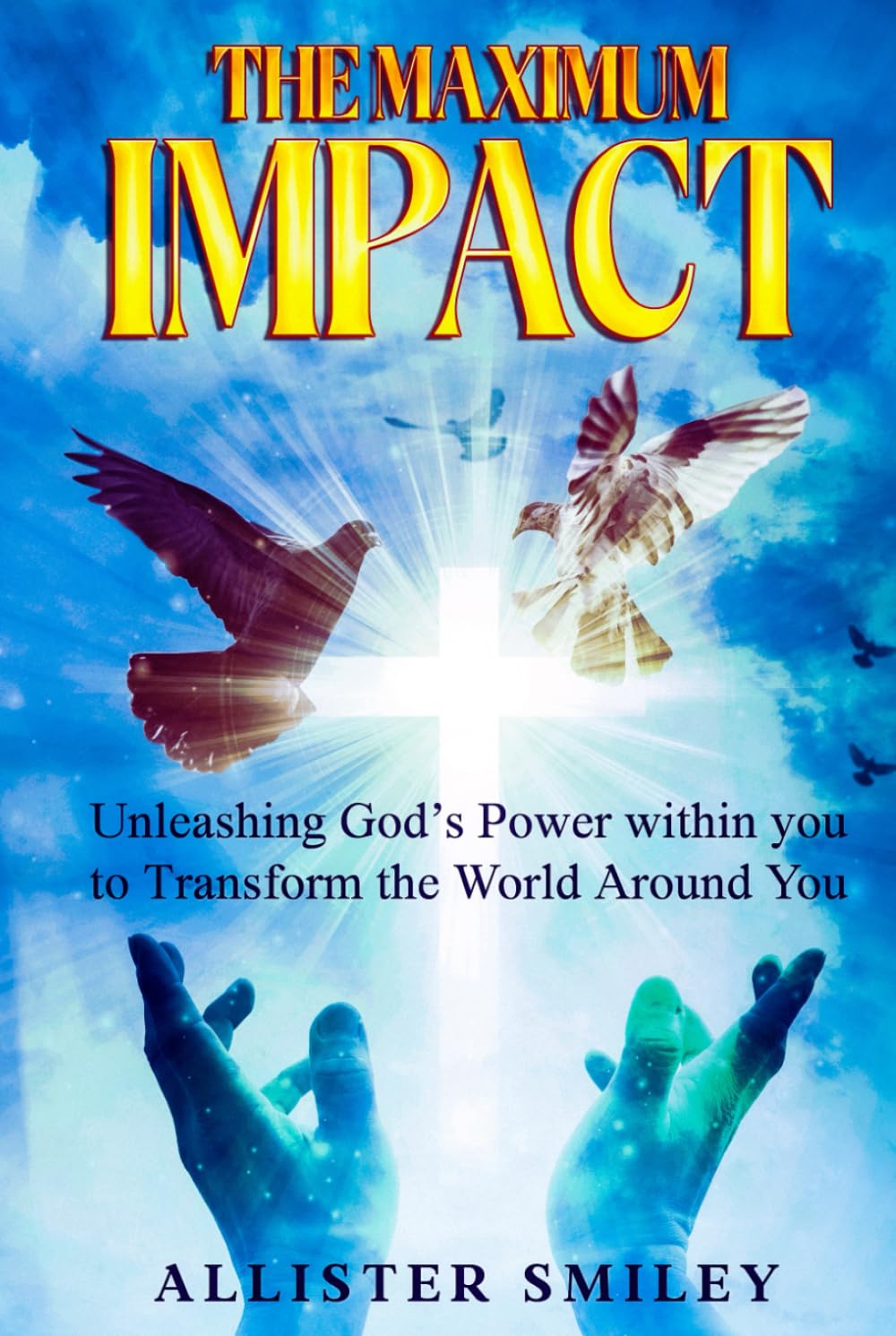 The Maximum Impact: Unleashing God's Power Within You to Transform The World Around You