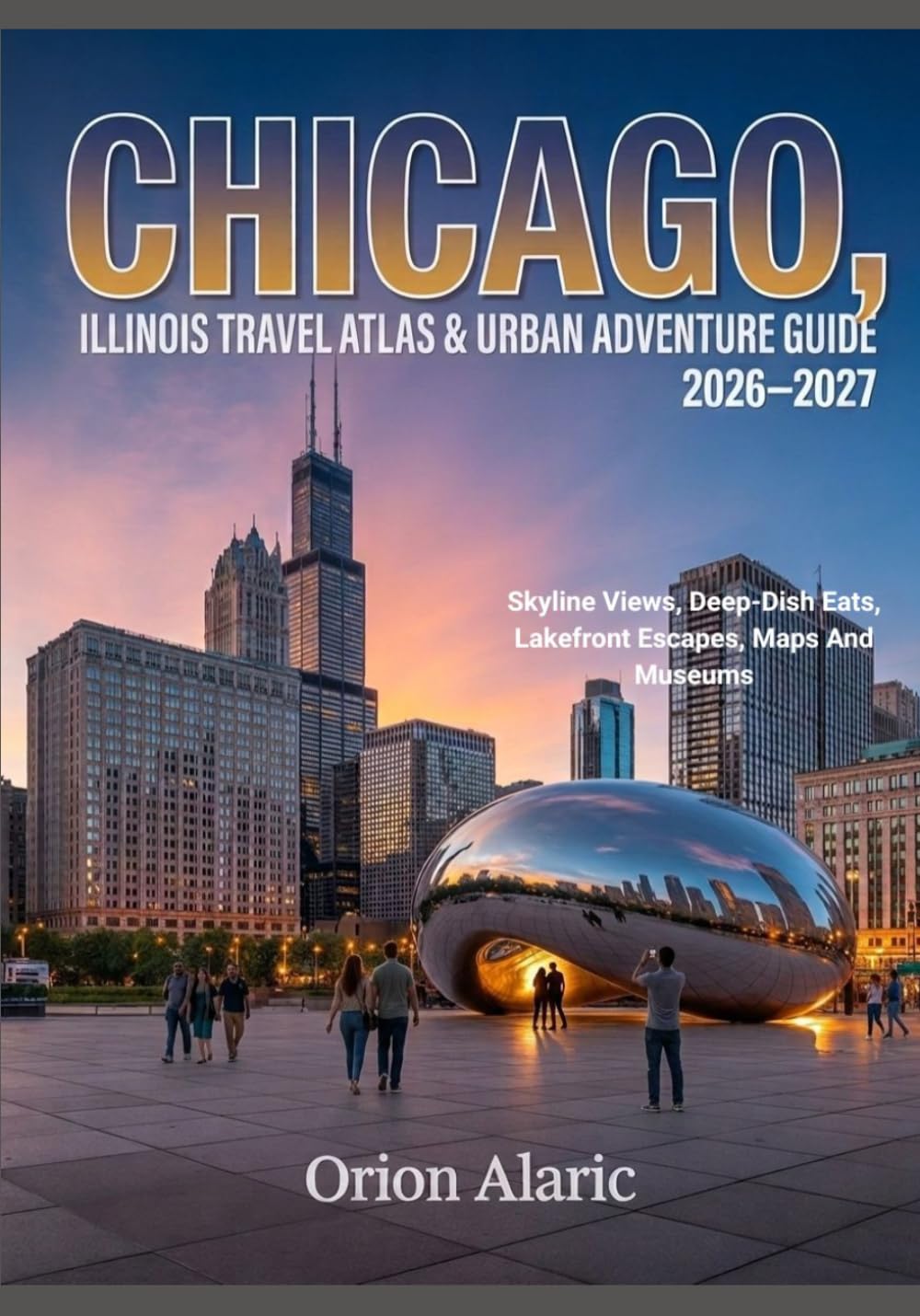 CHICAGO, ILLINOIS TRAVEL ATLAS & URBAN ADVENTURE GUIDE 2026-2027: Skyline Views, Deep-Dish Eats, Lakefront Escapes, Maps And Museums