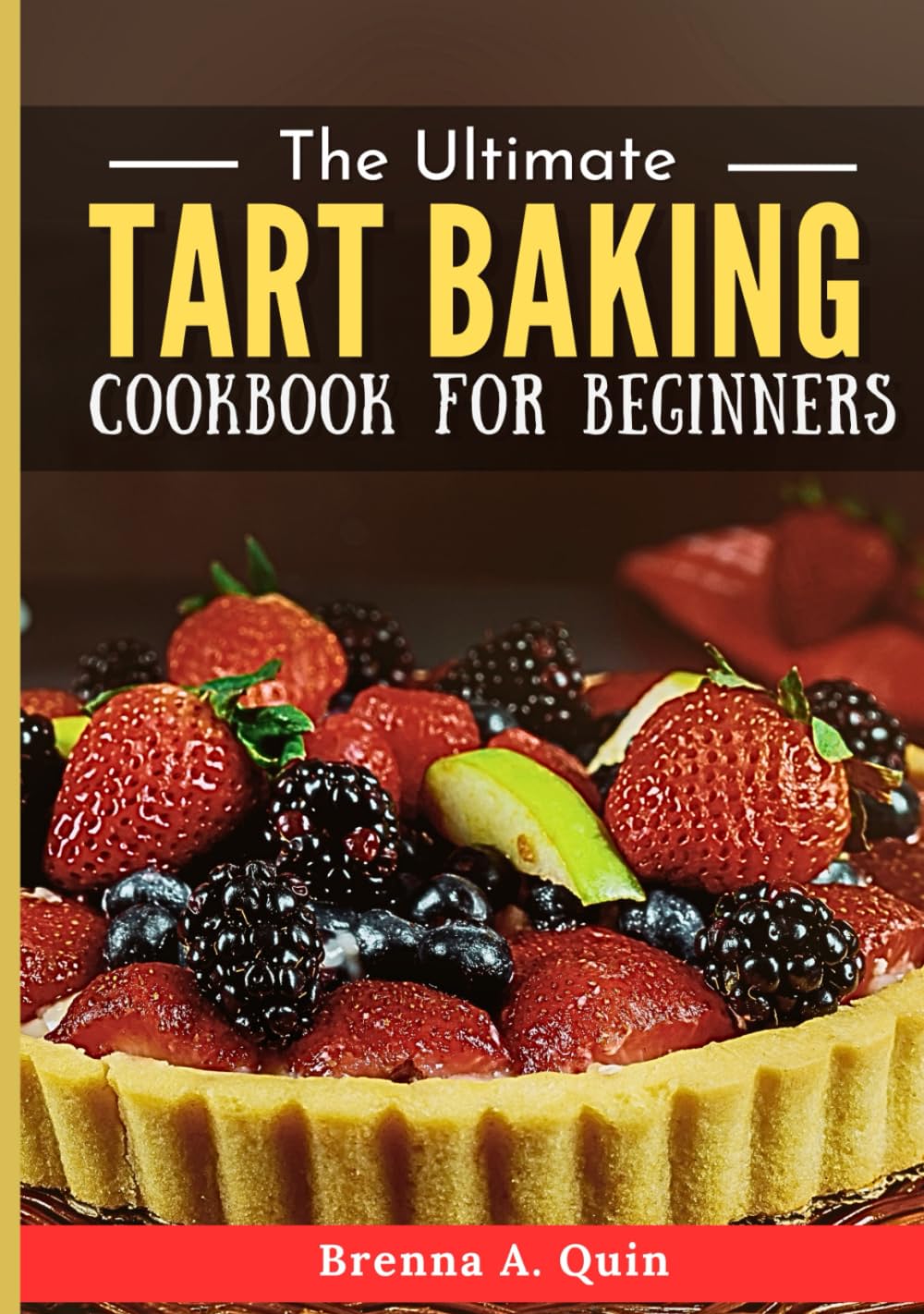 The Ultimate Tart Baking Cookbook for Beginners: Master the Craft of Creating Irresistible Tarts with Simple Steps and Bold Flavors