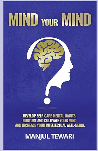 MIND YOUR MIND DEVELOP SELF CARE MENTAL HABITS, NURTURE AND CULTIVATE YOUR MIND AND INCREASE YOUR INTELLECTUAL WELL-BEING (Ultimate Mindset Mastery