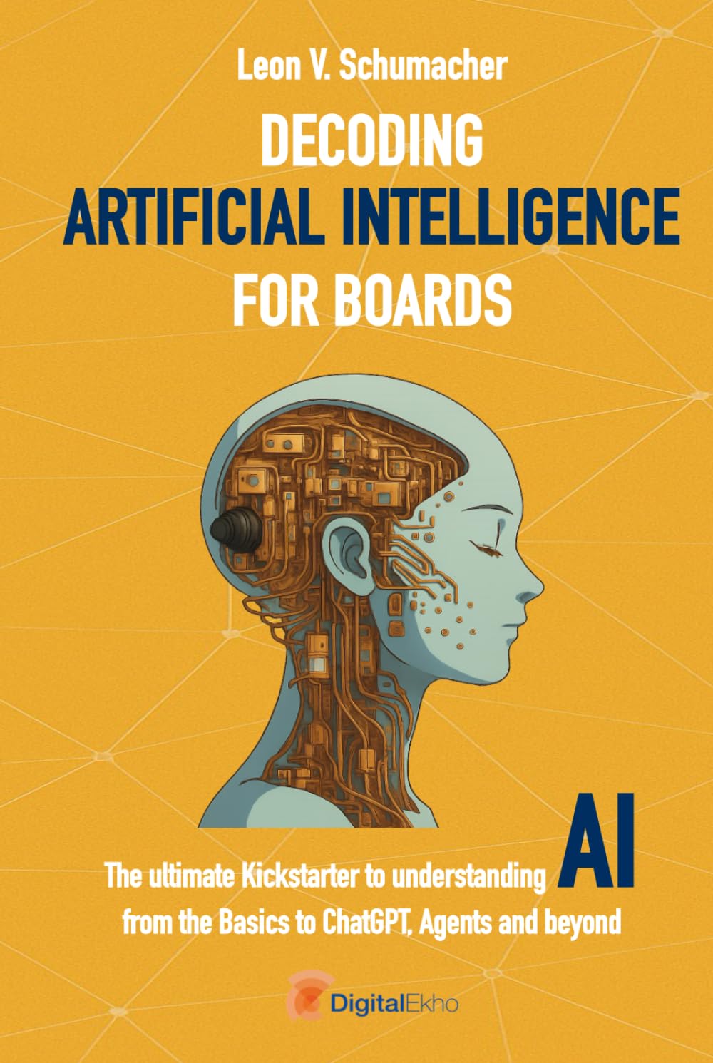 Decoding Artificial Intelligence for Boards: The ultimate Kickstarter to understanding AI from the Basics to ChatGPT, Agents and beyond