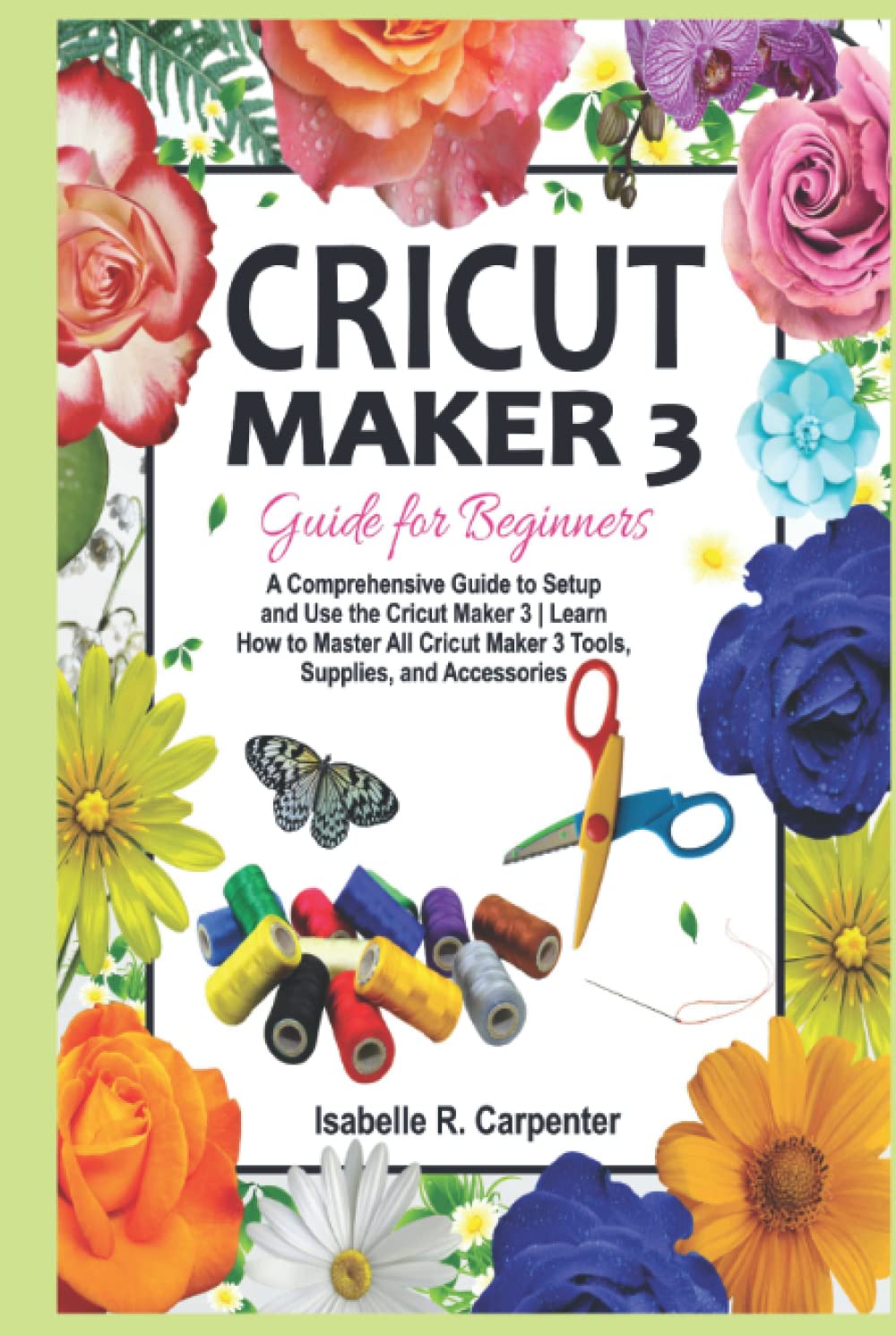 Cricut Maker 3 Guide for Beginners: A Comprehensive Guide to Setup and Use the Cricut Maker 3 | Learn How to Master All Cricut Maker 3 Tools, Supplies