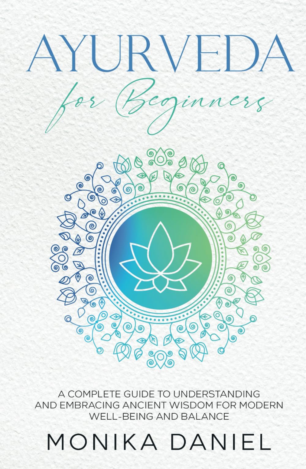 AYURVEDA FOR BEGINNERS: A Complete Guide to Understanding and Embracing Ancient Wisdom for Modern Well-Being and Balance (Beginners' Insight to the Holistic World)