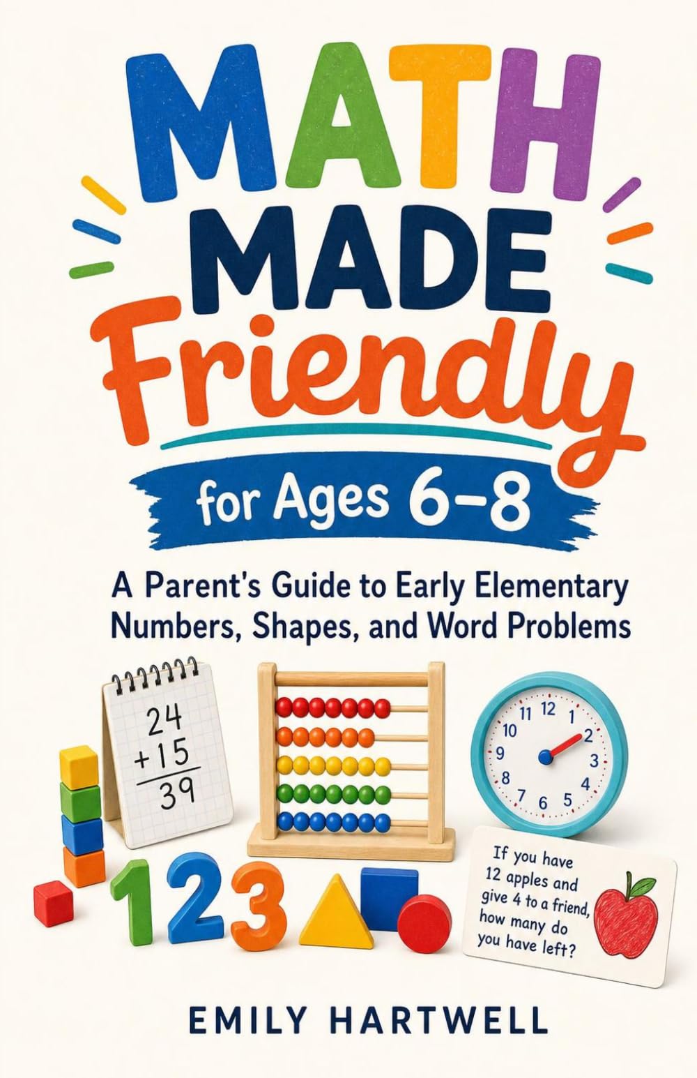Math Made Friendly for Ages 6–8: A Parent's Guide to Early Elementary Numbers, Shapes, and Word Problems
