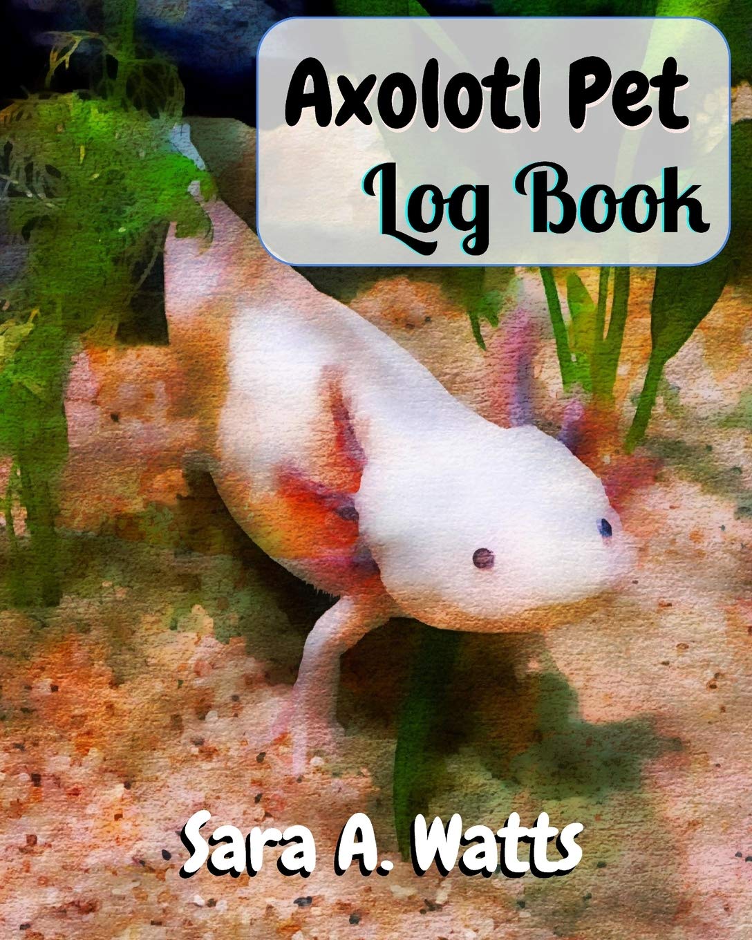 Axolotl Pet Log Book: Track Your Axolotl's Feedings, Aquarium Maintenance and More