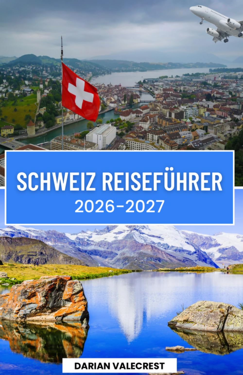 SCHWEIZ REISEFÜHRER 2026–2027: ichDer ultimative Insider-Guide für die Schweizer Alpen, malerische Bahnstrecken, charmante Dörfer, versteckte Juwelen, regionale Küche und unvergessliche Abenteuer