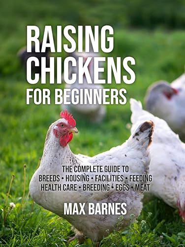Raising Chickens for Beginners: The Complete Guide to Breeds, Housing, Facilities, Feeding, Health Care, Breeding, Eggs, and Meat