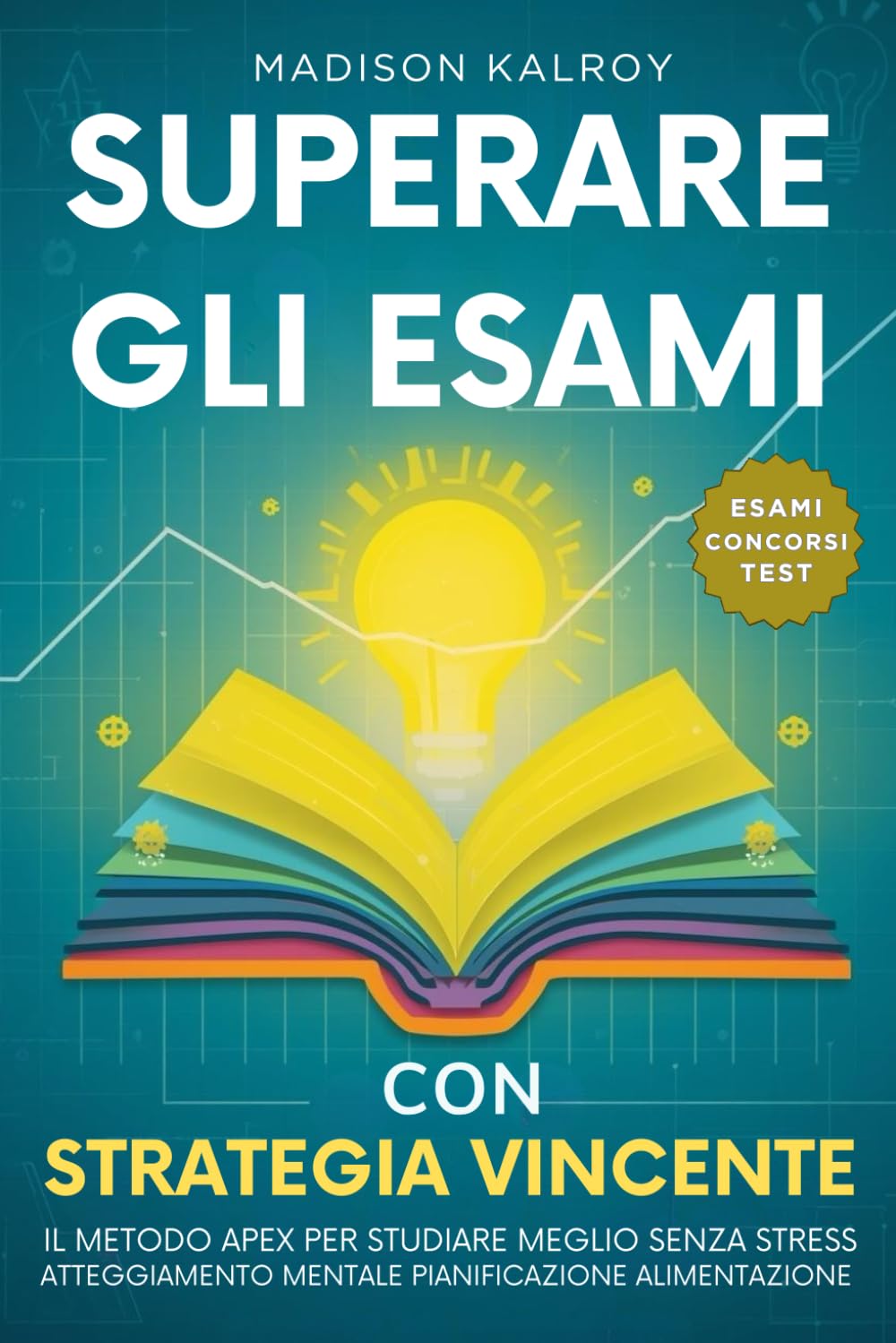 Superare gli Esami con Strategia Vincente: Metodo APEX per studiare meglio senza stress, Atteggiamento Mentale Pianificazione Alimentazione.Tecniche ... gli Esami Concorsi Test in breve tempo.