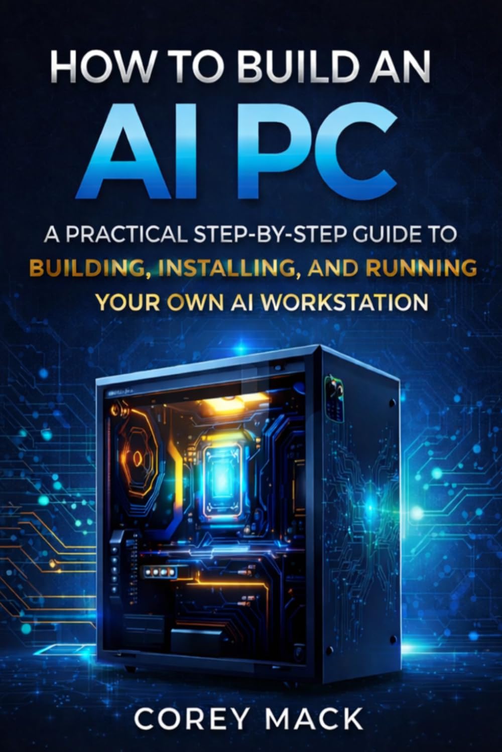 HOW TO BUILD AN AI PC: A PRACTICAL STEP-BY-STEP GUIDE TO BUILDING, INSTALLING, AND RUNNING YOUR OWN AI WORKSTATION