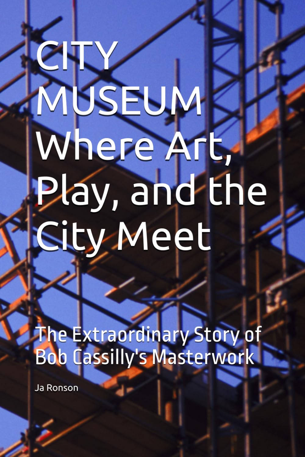 CITY MUSEUM Where Art, Play, and the City Meet: The Extraordinary Story of Bob Cassilly's Masterwork