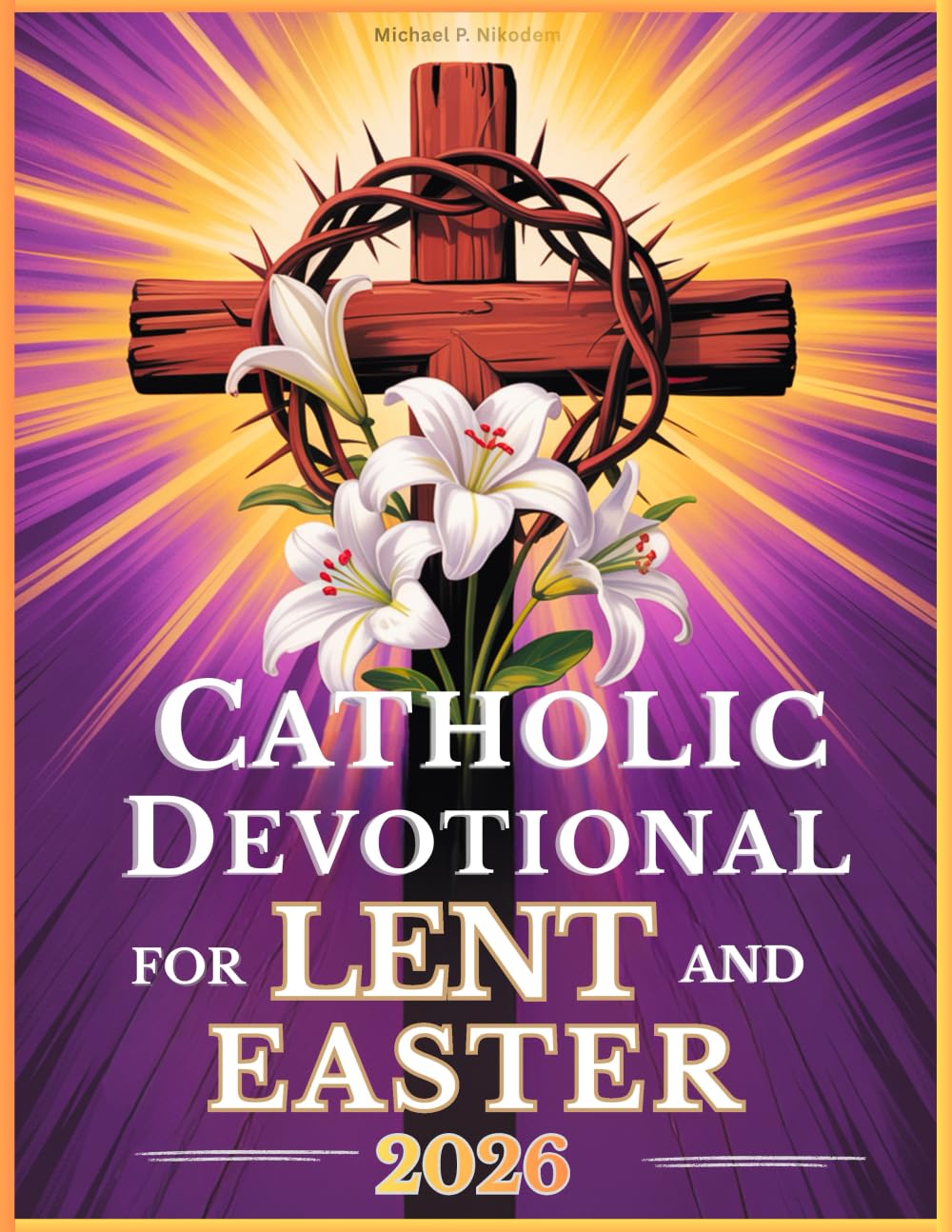 Catholic Devotional For Lent And Easter: Walk with Jesus Through His Passion and Resurrection in Reflections from the Daily Liturgy Readings