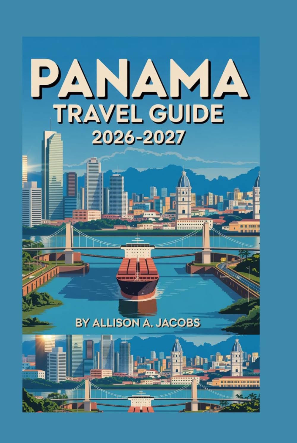 PANAMA TRAVEL GUIDE 2026-2027: Journey Through Rainforests, Islands, and History Discover the Heart of Panama