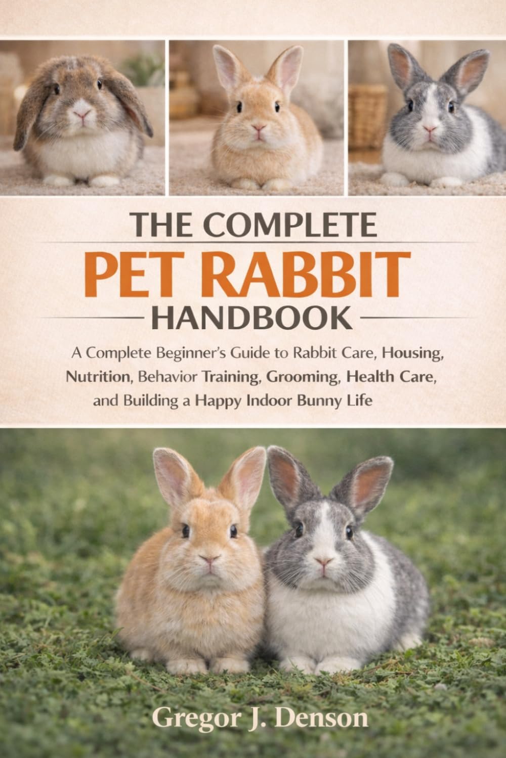 THE COMPLETE PET RABBIT HANDBOOK: A Complete Beginner’s Guide to Rabbit Care, Housing, Nutrition, Behavior Training, Grooming, Health Care, and Building a Happy Indoor Bunny Life