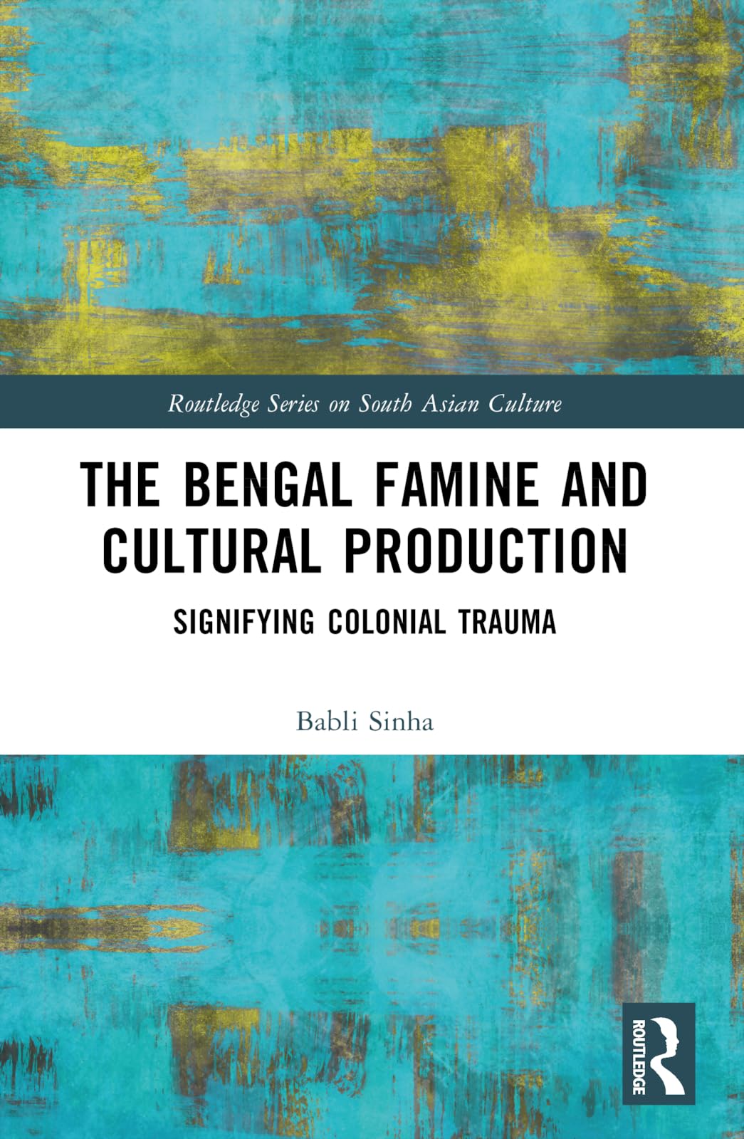 The Bengal Famine and Cultural Production: Signifying Colonial Trauma (Routledge Series on South Asian Culture)