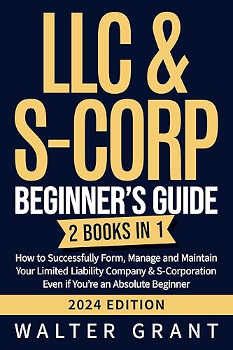 LLC &amp; S-Corp Beginner’s Guide: 2 Books in 1: How to Successfully Form, Manage and Maintain Your Limited Liability Company &amp; S-Corporation Even if You’re an Absolute Beginner (2024 Edition)