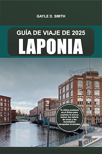 GUÍA DE VIAJE DE LAPONIA 2025: Tu última aventura en el Ártico para explorar la aurora boreal, los safaris de renos y las inolvidables escapadas invernales (Spanish Edition)