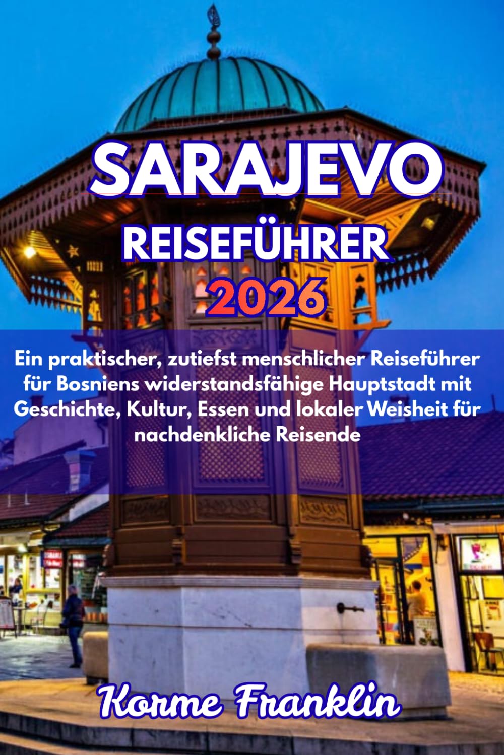 SARAJEVO REISEFÜHRER: Ein praktischer, zutiefst menschlicher Reiseführer für Bosniens widerstandsfähige Hauptstadt mit Geschichte, Kultur, Essen und lokaler Weisheit für nachdenkliche Reisende