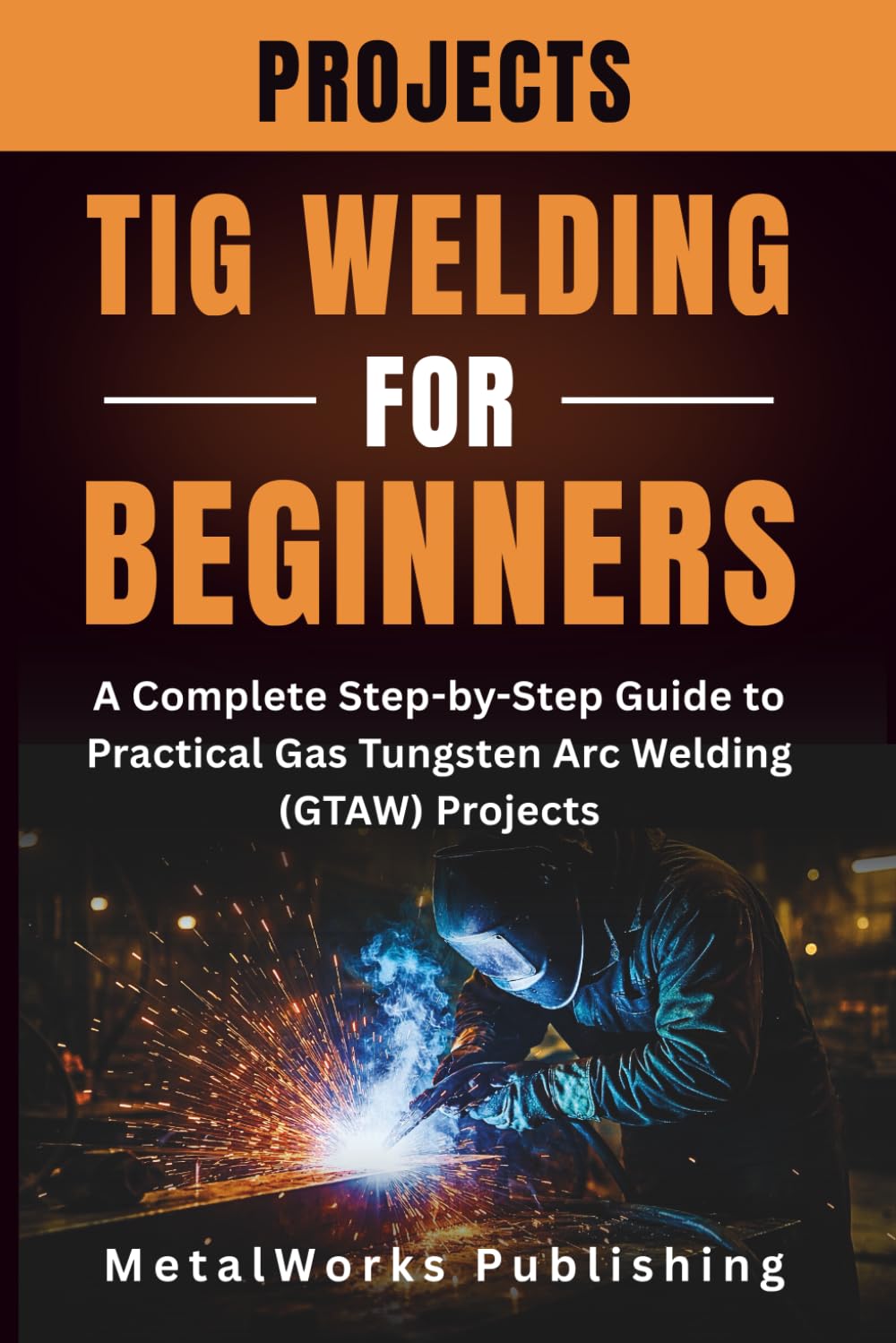 TIG Welding Projects for Beginners: A Complete Step-by-Step Guide to Practical Gas Tungsten Arc Welding (GTAW) Projects: 2 (The Beginner's Welding Projects Series)