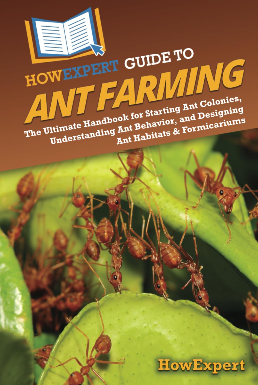 HowExpert Guide to Ant Farming: The Ultimate Handbook for Starting Ant Colonies, Understanding Ant Behavior, and Designing Ant Habitats & Formicariums