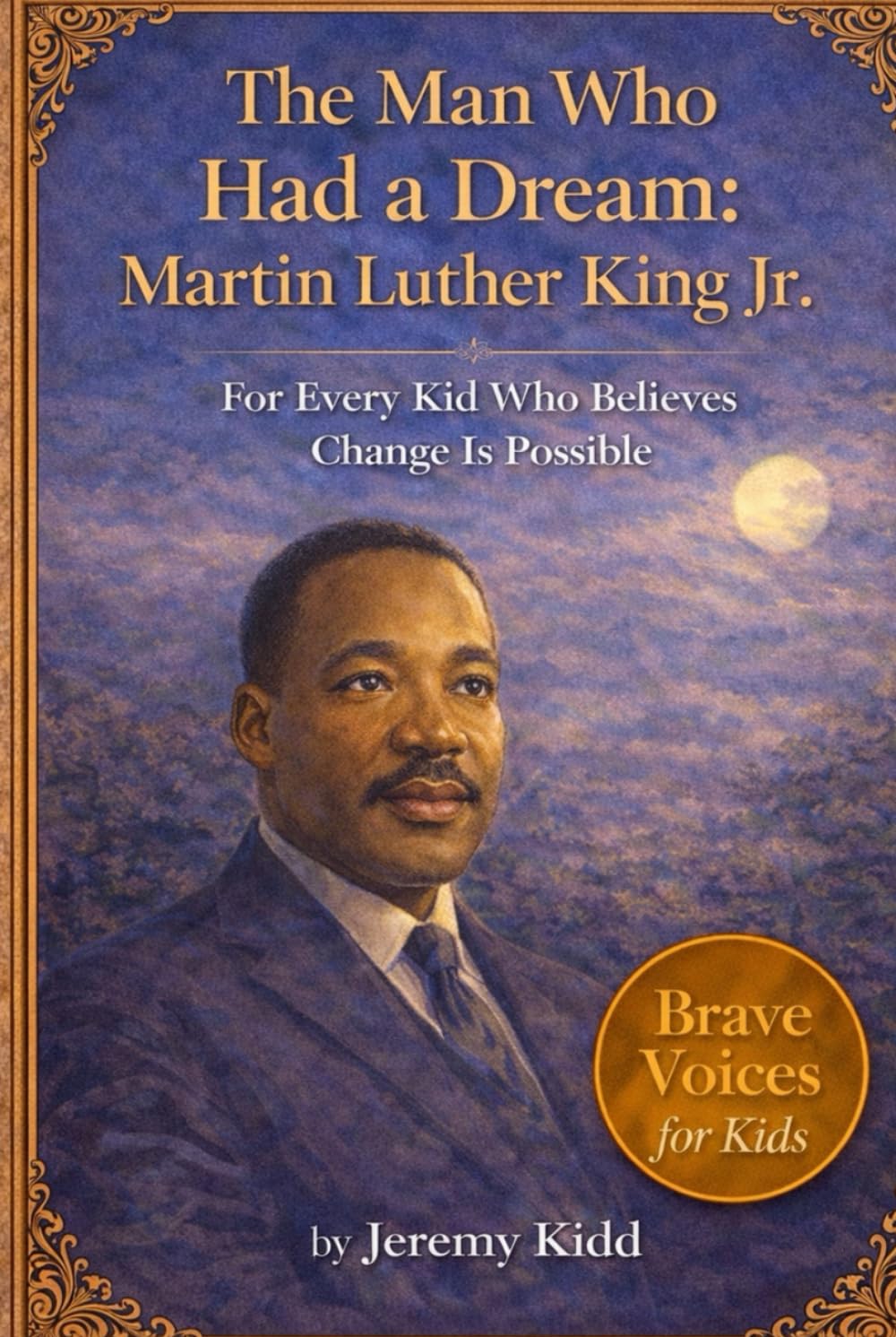 The Man Who Had a Dream: Martin Luther King Jr.: For Every Kid Who Believes Change Is Possible - BRAVE VOICES FOR KIDS