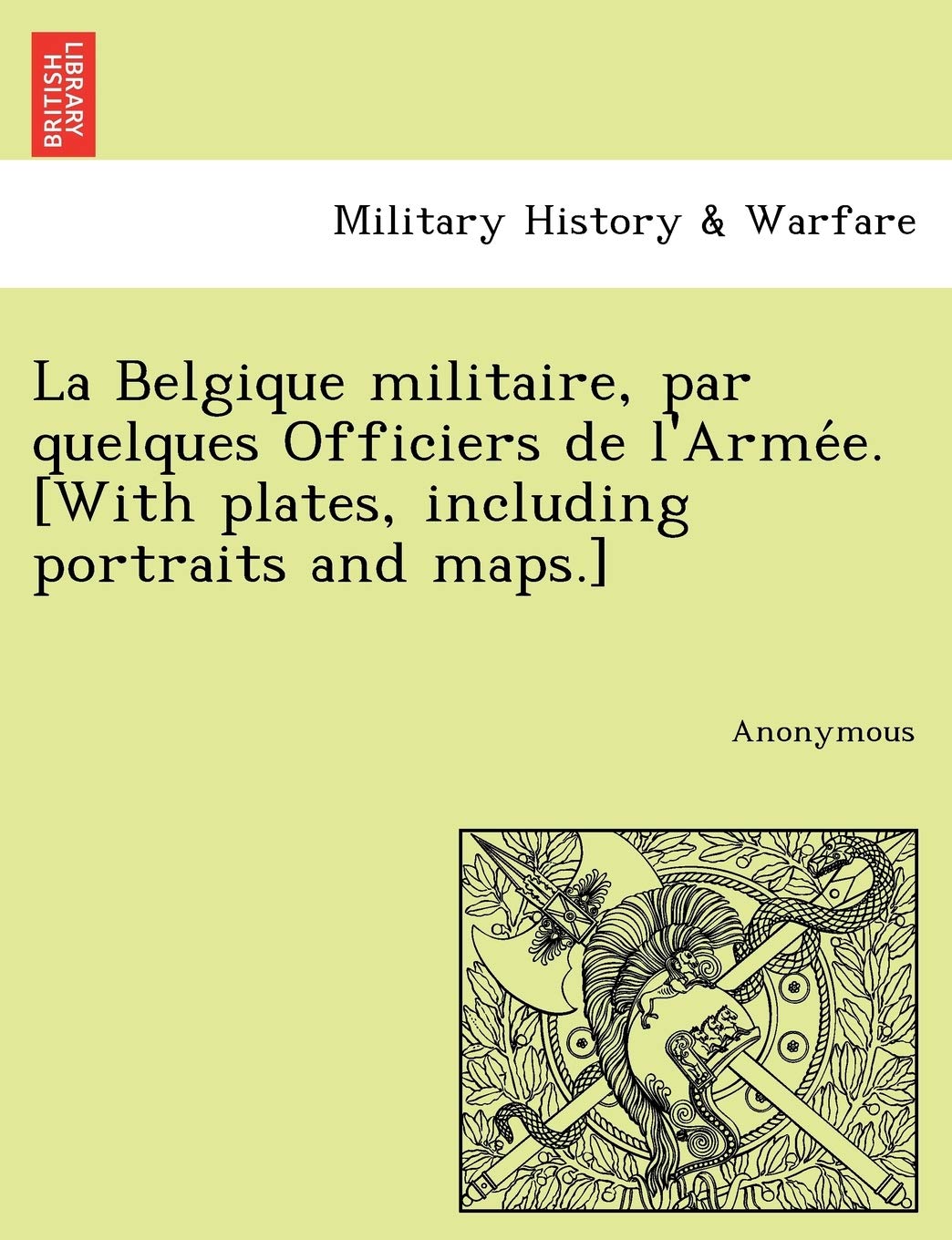 La Belgique Militaire, Par Quelques Officiers de L'Arme E. [With Plates, Including Portraits and Maps.]