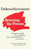 Underachievement: Reversing the Process A Parents Guide for Assisting Your Underachiever to Success