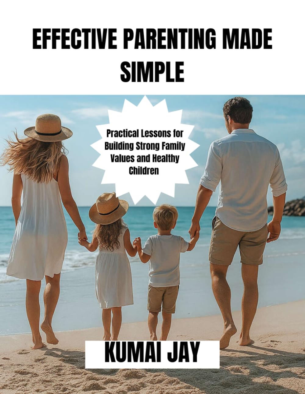 EFFECTIVE PARENTING MADE SIMPLE: Practical Lessons for Building Strong Family Values and Healthy Children