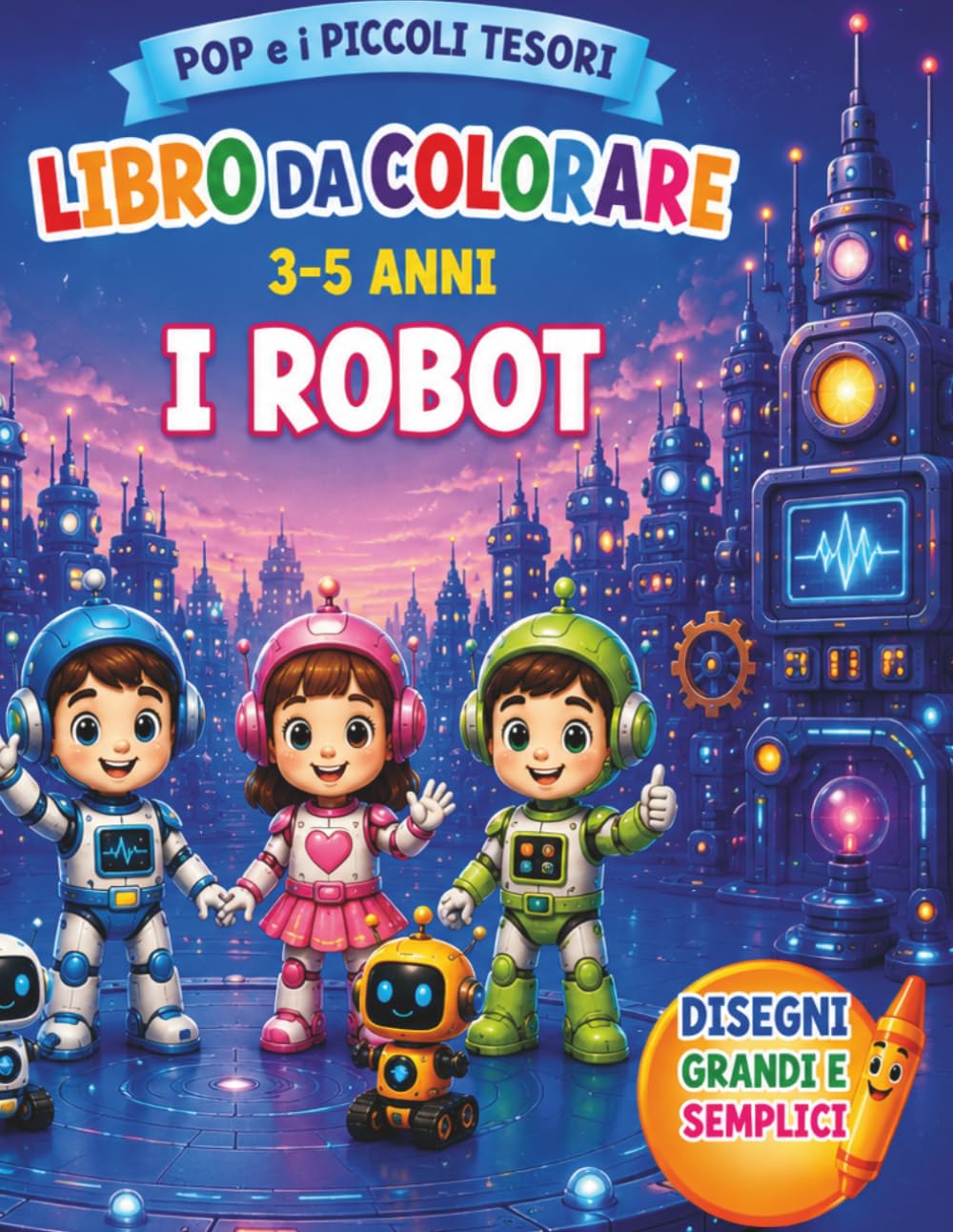 Pop e i Piccoli Tesori: I Robot: Libro da colorare per bambini 3-5 anni con robot simpatici, invenzioni, amici e fantastiche avventure