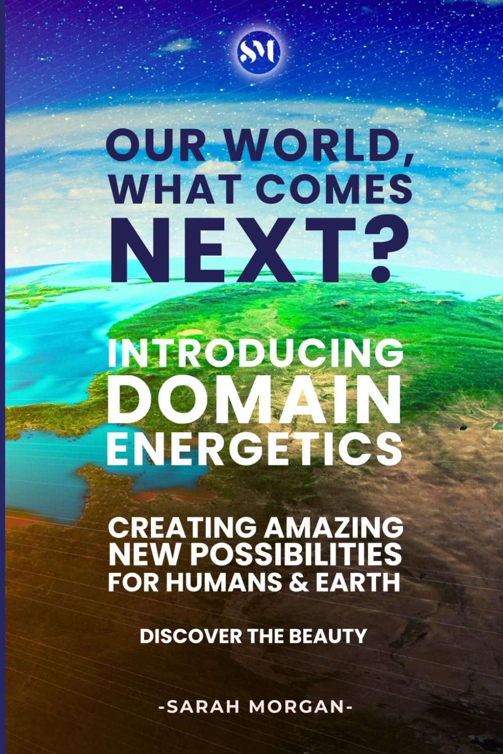 Our World, What Comes Next? (Colour Edition): Introducing DOMAIN Energetics - Creating Amazing New Possibilities For Humans & Earth