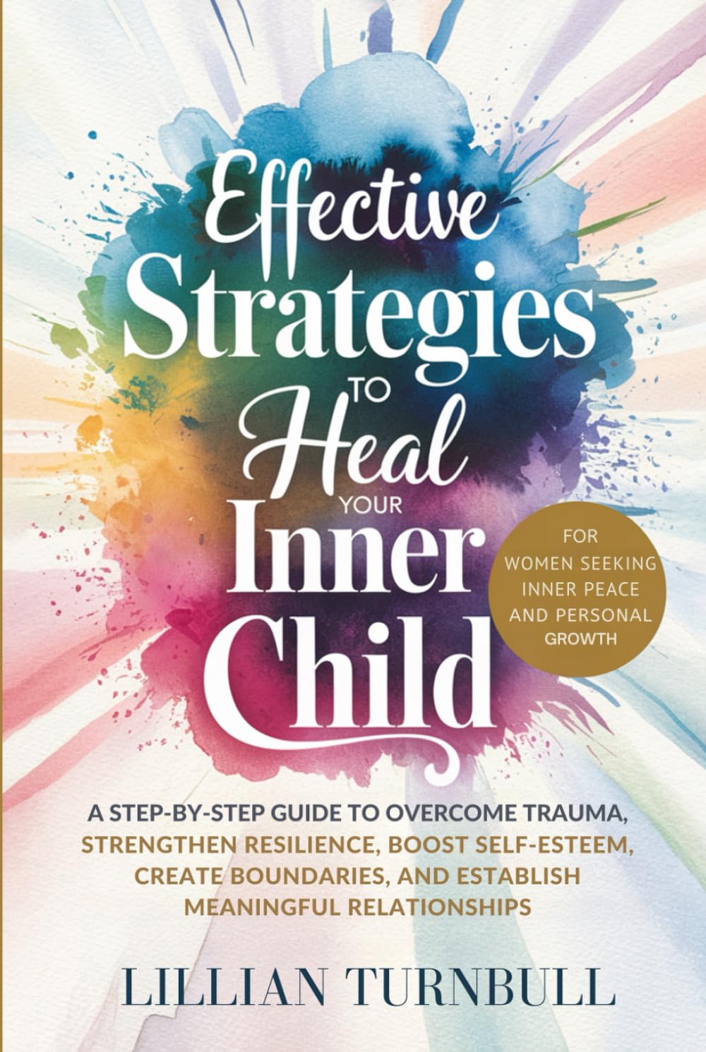 Effective Strategies to Heal Your Inner Child: A Step-by-Step Guide to Overcome Trauma, Strengthen Resilience, Boost Self-Esteem, Create Boundaries, and Establish Meaningful Relationships