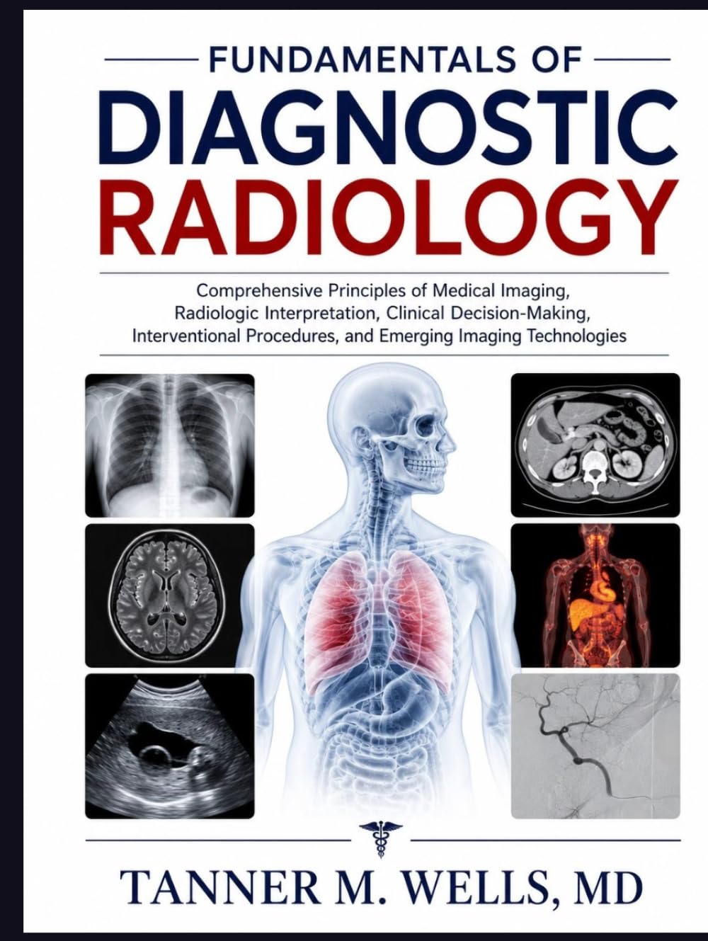 FUNDAMENTALS OF DIAGNOSTIC RADIOLOGY: Comprehensive Principles of Medical Imaging, Radiologic Interpretation, Clinical Decision-Making, Interventional Procedures, and Emerging Imaging Technologies